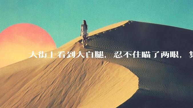 大街上看到大白腿，忍不住瞄了两眼，算不算不尊重女性？